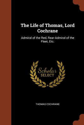 The Life of Thomas, Lord Cochrane: Admiral of the Red, Rear-Admiral of the Fleet, Etc. - Cochrane, Thomas