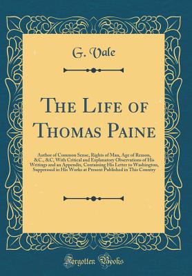 The Life of Thomas Paine: Author of Common Sense, Rights of Man, Age of Reason, &c., &c, with Critical and Explanatory Observations of His Writings and an Appendix, Containing His Letter to Washington, Suppressed in His Works at Present Published in This - Vale, G