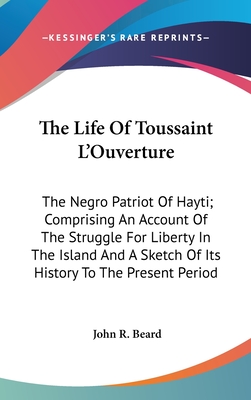 The Life Of Toussaint L'Ouverture: The Negro Patriot Of Hayti; Comprising An Account Of The Struggle For Liberty In The Island And A Sketch Of Its History To The Present Period - Beard, John R