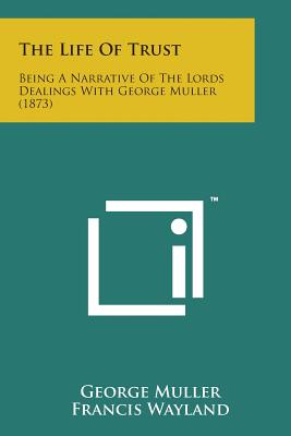 The Life of Trust: Being a Narrative of the Lords Dealings with George Muller (1873) - Muller, George, and Wayland, Francis Jr (Introduction by)