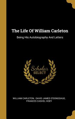 The Life Of William Carleton: Being His Autobiography And Letters - Carleton, William, and David James O'Donoghue (Creator), and Frances Cashel Hoey (Creator)