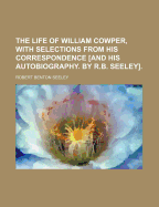 The Life of William Cowper, With Selections From His Correspondence [And His Autobiography. by R.B. Seeley] - Seeley, Robert Benton