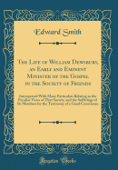 The Life of William Dewsbury, an Early and Eminent Minister of the Gospel in the Society of Friends: Interspersed with Many Particulars Relating to the Peculiar Views of That Society, and the Sufferings of Its Members for the Testimony of a Good Conscienc