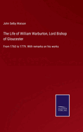 The Life of William Warburton, Lord Bishop of Gloucester: From 1760 to 1779. With remarks on his works