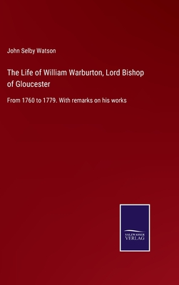 The Life of William Warburton, Lord Bishop of Gloucester: From 1760 to 1779. With remarks on his works - Watson, John Selby