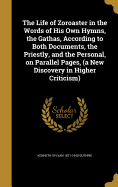 The Life of Zoroaster in the Words of His Own Hymns, the Gathas, According to Both Documents, the Priestly, and the Personal, on Parallel Pages, (a New Discovery in Higher Criticism)