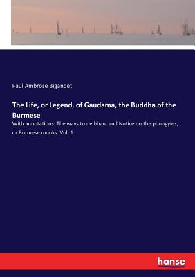 The Life, or Legend, of Gaudama, the Buddha of the Burmese: With annotations. The ways to neibban, and Notice on the phongyies, or Burmese monks. Vol. 1 - Bigandet, Paul Ambrose