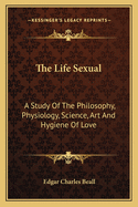 The Life Sexual; A Study of the Philosophy, Physiology, Science, Art, and Hygiene of Love