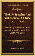 The Life, Speeches and Public Services of James A. Garfield: Including an Account of His Assassination, Lingering Pain, Death, and Burial