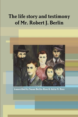 The Life Story and Testimony of Mr. Robert J. Berlin - Ross, Adria, and Berlin, Robert J.