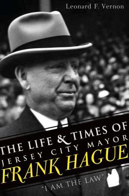 The Life & Times of Jersey City Mayor Frank Hague: I Am the Law - Vernon, Leonard F