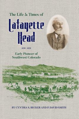 The Life & Times of Lafayette Head: Early Pioneer of Southwest Colorado - Becker, Cynthia S, and Smith, P David