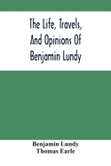 The Life, Travels, And Opinions Of Benjamin Lundy, Including His Journeys To Texas And Mexico, With A Sketch Of Contemporary Events, And A Notice Of The Revolution In Hayti