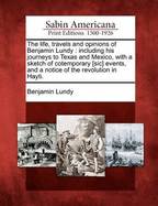 The Life, Travels and Opinions of Benjamin Lundy: Including His Journeys to Texas and Mexico, with a Sketch of Cotemporary [Sic] Events, and a Notice of the Revolution in Hayti.