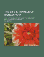 The Life & Travels of Mungo Park: With Supplementary Details of the Results of Recent Discovery in Africa