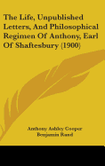 The Life, Unpublished Letters, And Philosophical Regimen Of Anthony, Earl Of Shaftesbury (1900)