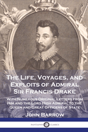 The Life, Voyages, and Exploits of Admiral Sir Francis Drake; With Numerous Original Letters from Him and the Lord High Admiral to the Queen