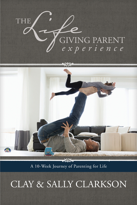 The Lifegiving Parent Experience: A 10-Week Journey of Parenting for Life - Clarkson, Sally, and Clarkson, Clay