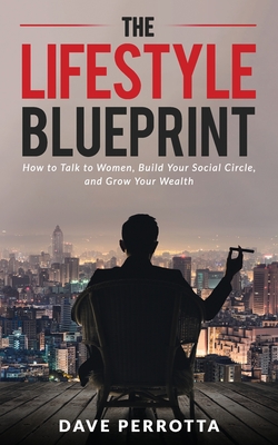 The Lifestyle Blueprint: How to Talk to Women, Build Your Social Circle, and Grow Your Wealth - Perrotta, Dave