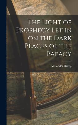 The Light of Prophecy let in on the Dark Places of the Papacy - Hislop, Alexander