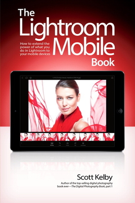 The Lightroom Mobile Book: How to Extend the Power of What You Do in Lightroom to Your Mobile Devices - Kelby, Scott