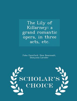 The Lily of Killarney: A Grand Romantic Opera, in Three Acts, Etc. - Scholar's Choice Edition - Oxenford, John, and Boucicault, Dion, and Larnder, Dionysius