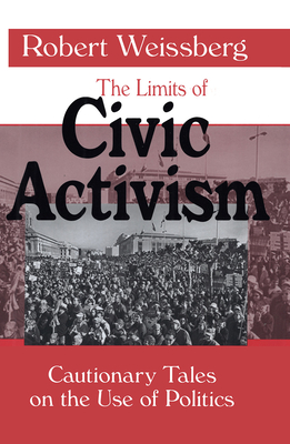 The Limits of Civic Activism: Cautionary Tales on the Use of Politics - Weissberg, Robert, Dr. (Editor)