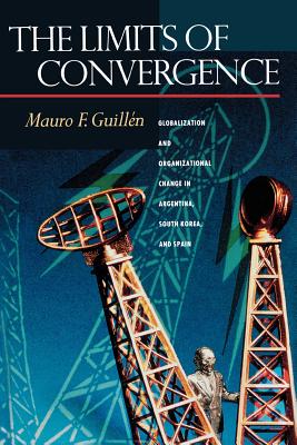 The Limits of Convergence: Globalization and Organizational Change in Argentina, South Korea, and Spain - Guilln, Mauro F