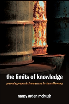 The Limits of Knowledge: Generating Pragmatist Feminist Cases for Situated Knowing - McHugh, Nancy Arden, Professor