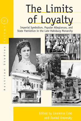 The Limits of Loyalty: Imperial Symbolism, Popular Allegiances, and State Patriotism in the Late Habsburg Monarchy - Cole, Laurence (Editor), and Unowsky, Daniel (Editor)