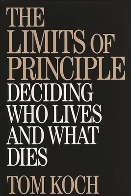The Limits of Principle: Deciding Who Lives and What Dies - Koch, Tom