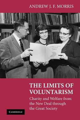 The Limits of Voluntarism: Charity and Welfare from the New Deal through the Great Society - Morris, Andrew J. F.