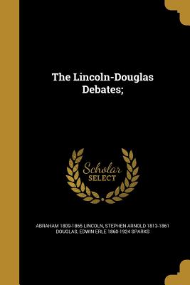 The Lincoln-Douglas Debates; - Lincoln, Abraham 1809-1865, and Douglas, Stephen Arnold 1813-1861, and Sparks, Edwin Erle 1860-1924