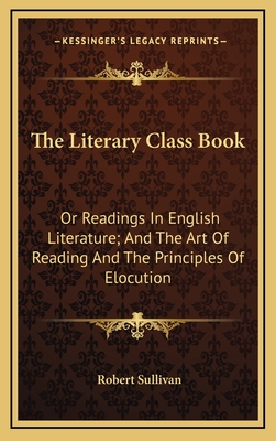 The Literary Class Book: Or Readings in English Literature; And the Art of Reading and the Principles of Elocution - Sullivan, Robert