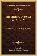 The Literary Diary Of Ezra Stiles V3: January 1, 1782-May 6, 1795