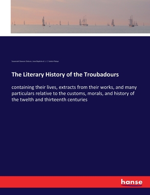 The Literary History of the Troubadours: containing their lives, extracts from their works, and many particulars relative to the customs, morals, and history of the twelth and thirteenth centuries - Dobson, Susannah Dawson, and Sainte-Palaye, Jean-Baptiste D L C