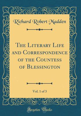 The Literary Life and Correspondence of the Countess of Blessington, Vol. 1 of 3 (Classic Reprint) - Madden, Richard Robert