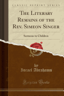 The Literary Remains of the REV. Simeon Singer: Sermons to Children (Classic Reprint)