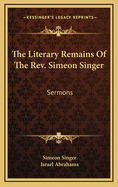 The Literary Remains of the REV. Simeon Singer: . Sermons...