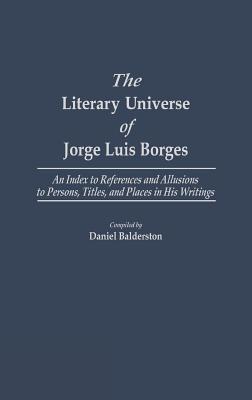 The Literary Universe of Jorge Luis Borges: An Index to References and Allusions to Persons, Titles, and Places in His Writings - Balderston, Daniel