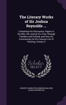 The Literary Works of Sir Joshua Reynolds ...: Containing His Discourses, Papers in the Idler, the Journal of a Tour Through Flanders and Holland, and Also His Commentary On Du Fresnoy's Art of Painting, Volume 3 - Farington, Joseph, and Malone, Edmond, and Reynolds, Joshua, Dr.