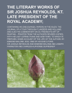 The Literary Works of Sir Joshua Reynolds, Kt. Late President of the Royal Academy;: Containing His Discourses, Papers in the Idler, the Journal of a Tour Through Flanders and Holland, and Also His Commentary on Du Fresnoy's Art of Painting. : Printed...