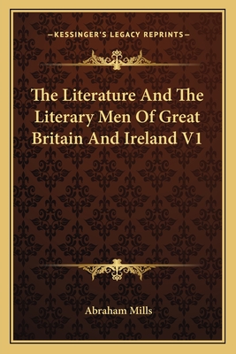 The Literature and the Literary Men of Great Britain and Ireland V1 - Mills, Abraham