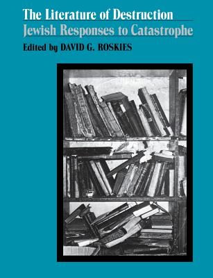 The Literature of Destruction: Jewish Responses to Catastrophe - Roskies, David