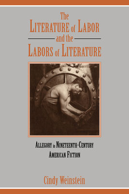 The Literature of Labor and the Labors of Literature: Allegory in Nineteenth-Century American Fiction - Weinstein, Cindy