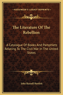 The Literature of the Rebellion: A Catalogue of Books and Pamphlets Relating to the Civil War in the United States, and on Subjects Growing Out of That Event, Together with Works on American Slavery, and Essays from Reviews on the Same Subjects