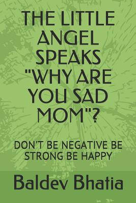 The Little Angel Speaks "why Are You Sad Mom"?: Don't Be Negative Be Strong Be Happy - Bhatia, Baldev