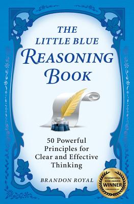 The Little Blue Reasoning Book: 50 Powerful Principles for Clear and Effective Thinking - Royal, Brandon