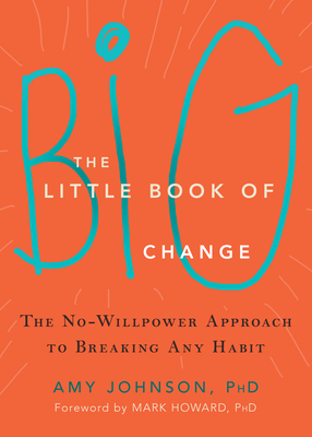 The Little Book of Big Change: The No-Willpower Approach to Breaking Any Habit - Johnson, Amy, PhD, and Howard, Mark, PhD (Foreword by)