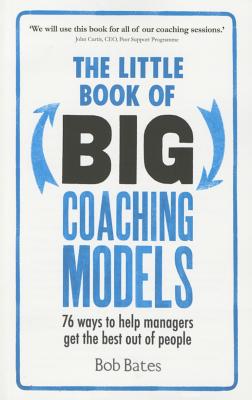 The Little Book of Big Coaching Models: 76 ways to help managers get the best out of people - Bates, Bob